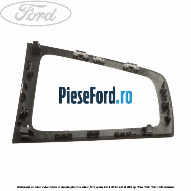 Ornament selector cutie viteza manuala phoenix silver Ford Focus 2011-2014 2.0 ST 250 cp Ornament selector cutie viteza manuala phoenix silver Ford Focus 2011-2014 2.0 ST 250 cp R9DA, R9DB, R9DC, R9DD benzina