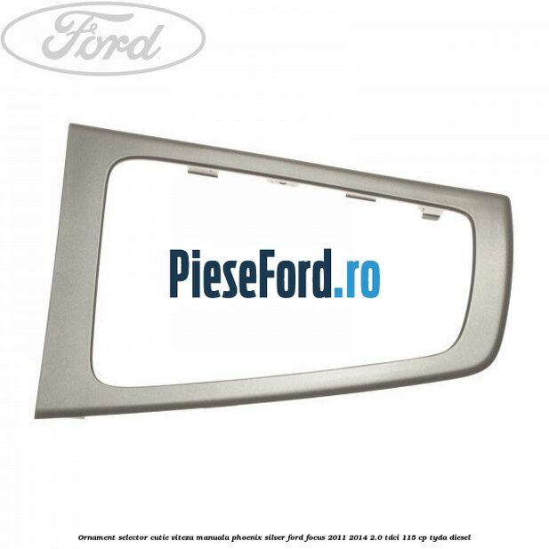 Ornament selector cutie viteza manuala phoenix silver Ford Focus 2011-2014 2.0 TDCi 115 cp TYDA diesel