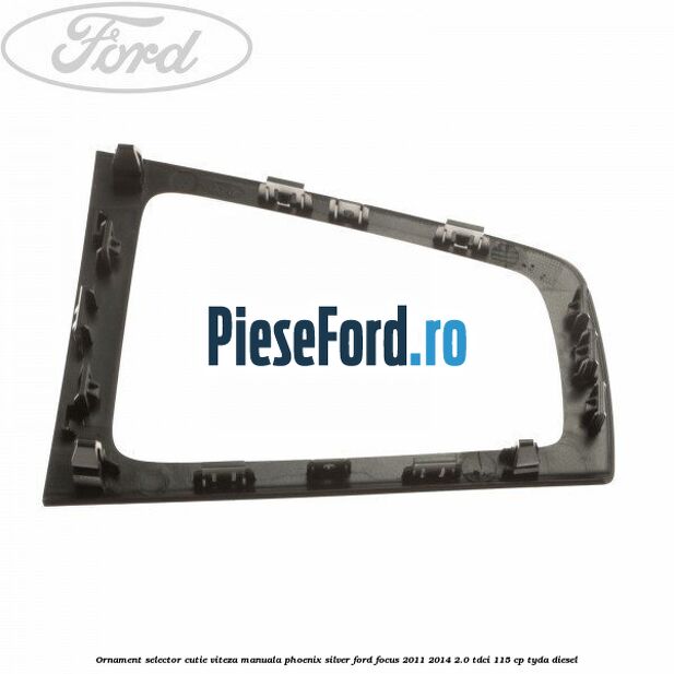 Ornament selector cutie viteza manuala phoenix silver Ford Focus 2011-2014 2.0 TDCi 115 cp Ornament selector cutie viteza manuala phoenix silver Ford Focus 2011-2014 2.0 TDCi 115 cp TYDA diesel