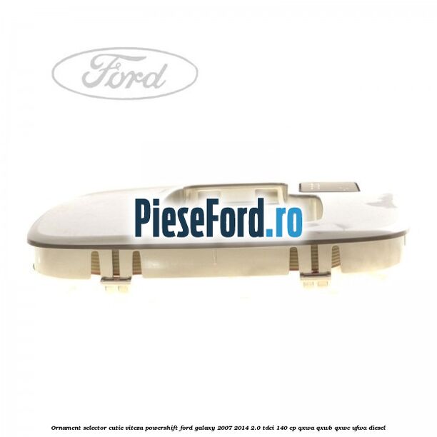 Ornament selector cutie viteza Powershift Ford Galaxy 2007-2014 2.0 TDCi 140 cp QXWA, QXWB, QXWC, UFWA diesel