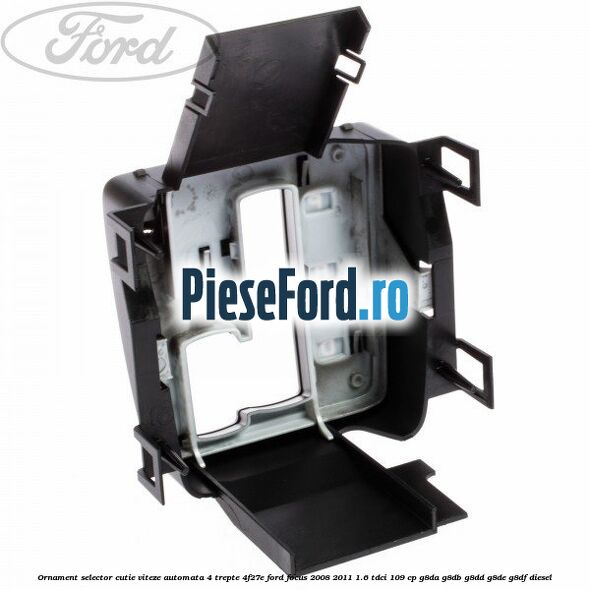 Ornament selector cutie viteze automata 4 trepte 4F27E Ford Focus 2008-2011 1.6 TDCi 109 cp Ornament selector cutie viteze automata 4 trepte 4F27E Ford Focus 2008-2011 1.6 TDCi 109 cp G8DA, G8DB, G8DD, G8DE, G8DF diesel