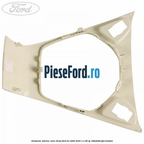 Ornament selector cutie viteze Ford Ka 2009-2016 1.2 69 cp 169A4000, FP4 benzina
