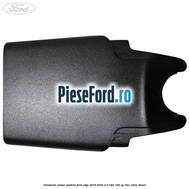 Ornament senzor parbriz Ford Edge 2016-2018 2.0 TDCi 180 cp T8CC, T8CM diesel