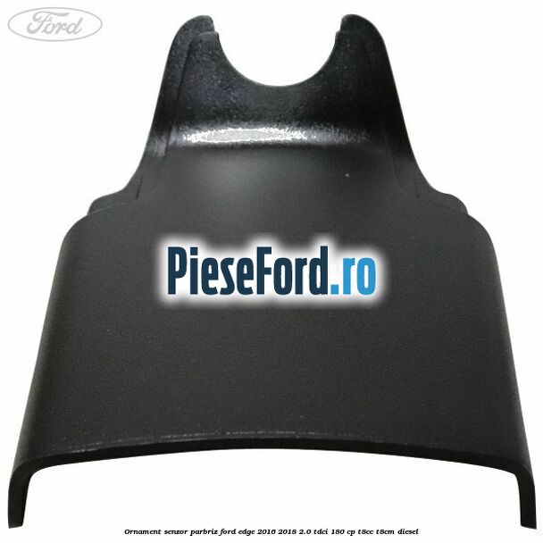 Ornament senzor parbriz Ford Edge 2016-2018 2.0 TDCi 180 cp T8CC, T8CM diesel
