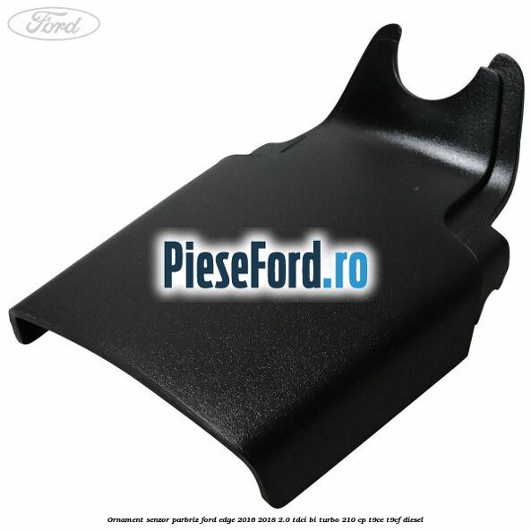 Ornament senzor parbriz Ford Edge 2016-2018 2.0 TDCi Bi-Turbo 210 cp T9CE, T9CF diesel