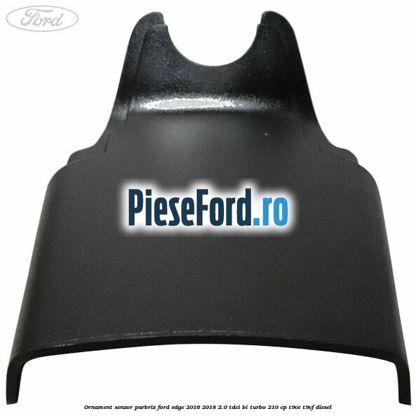 Ornament senzor parbriz Ford Edge 2016-2018 2.0 TDCi Bi-Turbo 210 cp T9CE, T9CF diesel