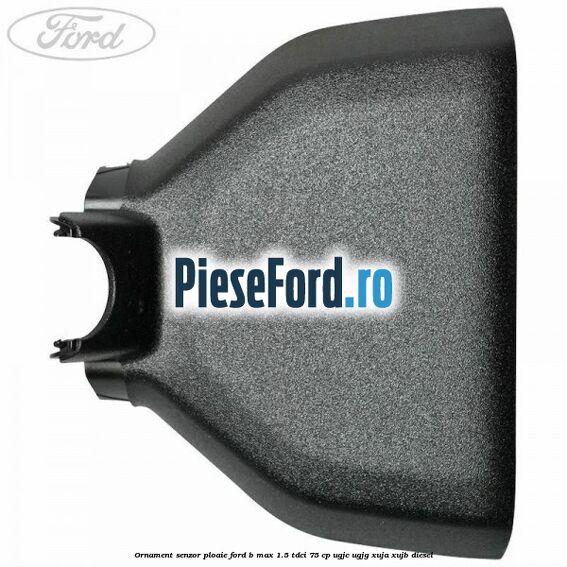 Ornament senzor ploaie Ford B-Max 1.5 TDCi 75 cp UGJC, UGJG, XUJA, XUJB diesel