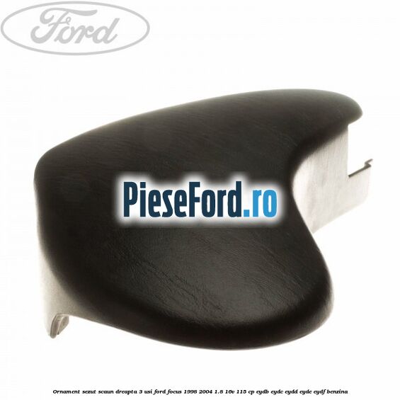 Ornament sezut scaun dreapta 3 usi Ford Focus 1998-2004 1.8 16V 115 cp EYDB, EYDC, EYDD, EYDE, EYDF benzina
