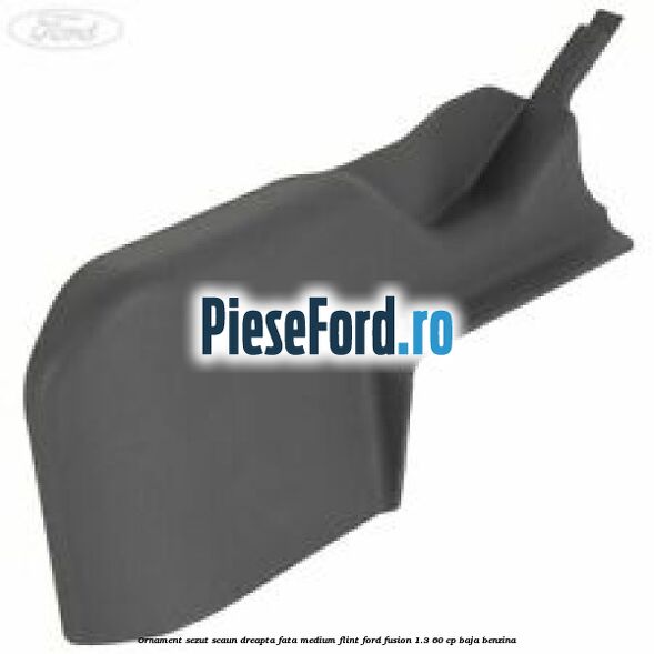 Ornament sezut scaun dreapta fata medium flint Ford Fusion 1.3 60 cp BAJA benzina