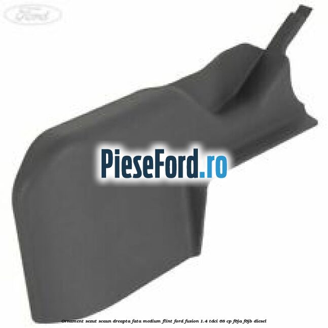 Ornament sezut scaun dreapta fata medium flint Ford Fusion 1.4 TDCi 68 cp F6JA, F6JB diesel