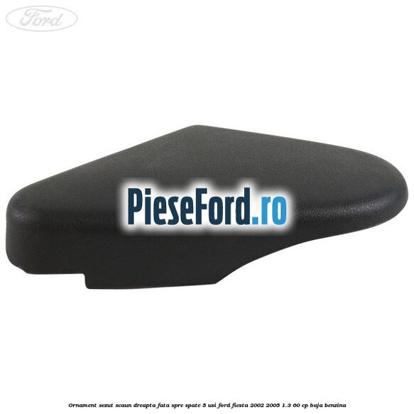 Ornament sezut scaun dreapta fata spre spate 5 usi Ford Fiesta 2002-2005 1.3 60 cp BAJA benzina