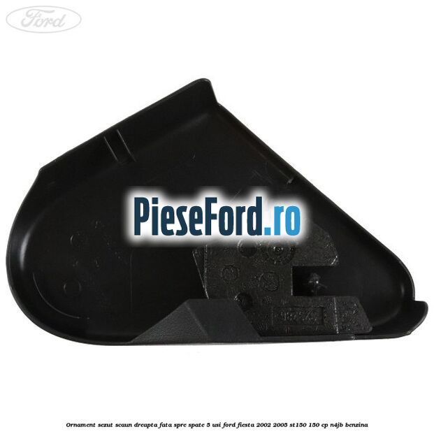 Ornament sezut scaun dreapta fata spre spate 5 usi Ford Fiesta 2002-2005 ST150 150 cp N4JB benzina