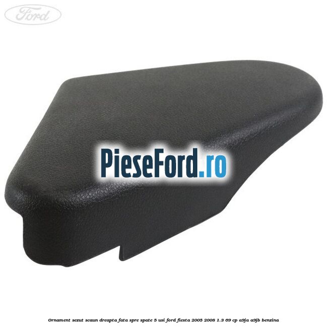 Ornament sezut scaun dreapta fata spre spate 5 usi Ford Fiesta 2005-2008 1.3 69 cp A9JA, A9JB benzina