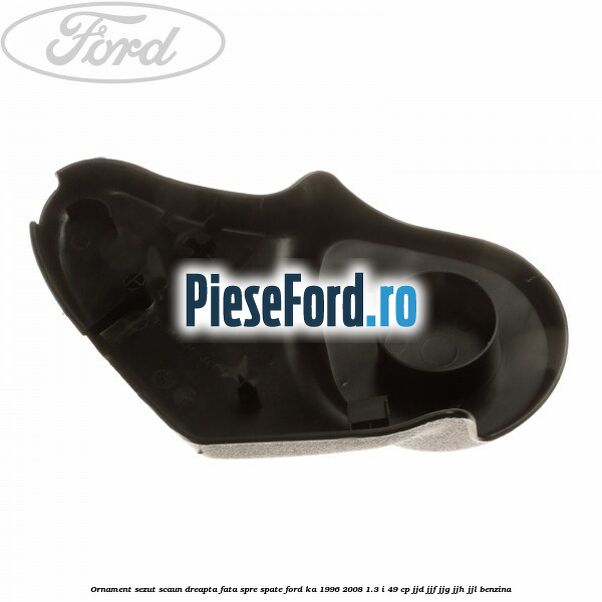 Ornament sezut scaun dreapta fata spre spate Ford Ka 1996-2008 1.3 i 49 cp Ornament sezut scaun dreapta fata spre spate Ford Ka 1996-2008 1.3 i 49 cp JJD, JJF, JJG, JJH, JJL benzina