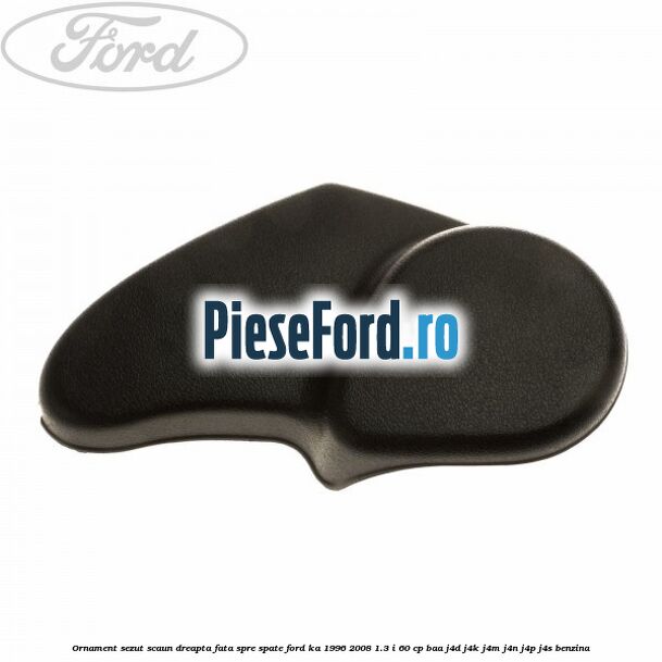 Ornament sezut scaun dreapta fata spre spate Ford Ka 1996-2008 1.3 i 60 cp BAA, J4D, J4K, J4M, J4N, J4P, J4S benzina