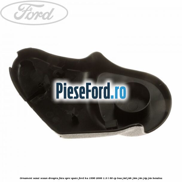 Ornament sezut scaun dreapta fata spre spate Ford Ka 1996-2008 1.3 i 60 cp BAA, J4D, J4K, J4M, J4N, J4P, J4S benzina