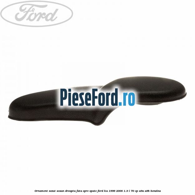 Ornament sezut scaun dreapta fata spre spate Ford Ka 1996-2008 1.3 i 70 cp A9A, A9B benzina