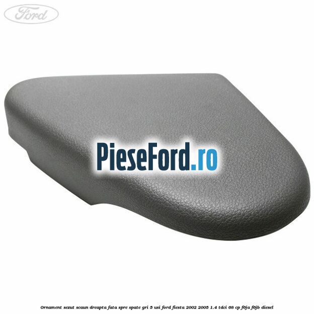 Ornament sezut scaun dreapta fata spre spate gri 5 usi Ford Fiesta 2002-2005 1.4 TDCi 68 cp F6JA, F6JB diesel