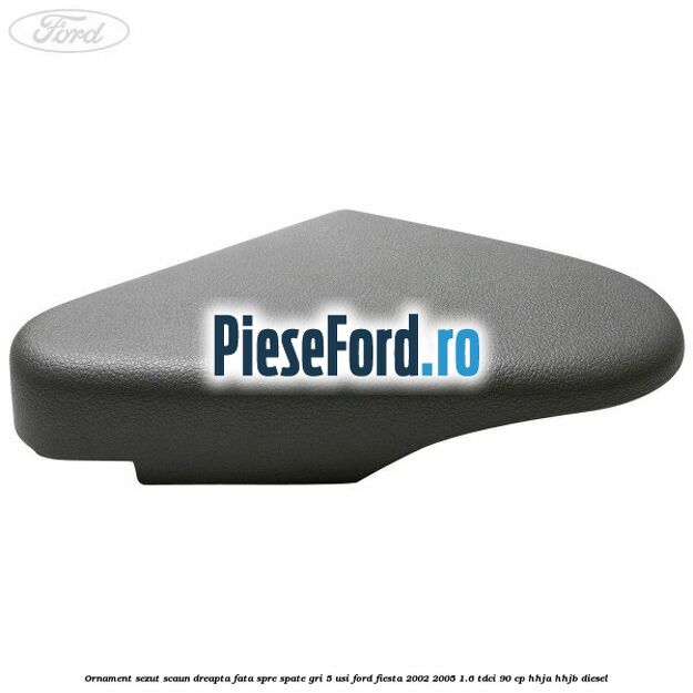 Ornament sezut scaun dreapta fata spre spate gri 5 usi Ford Fiesta 2002-2005 1.6 TDCi 90 cp HHJA, HHJB diesel