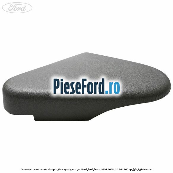 Ornament sezut scaun dreapta fata spre spate gri 5 usi Ford Fiesta 2005-2008 1.6 16V 100 cp FYJA, FYJB benzina