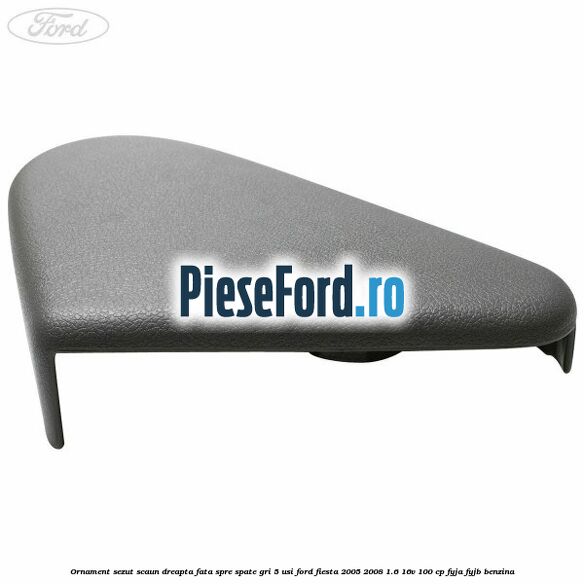 Ornament sezut scaun dreapta fata spre spate gri 5 usi Ford Fiesta 2005-2008 1.6 16V 100 cp FYJA, FYJB benzina