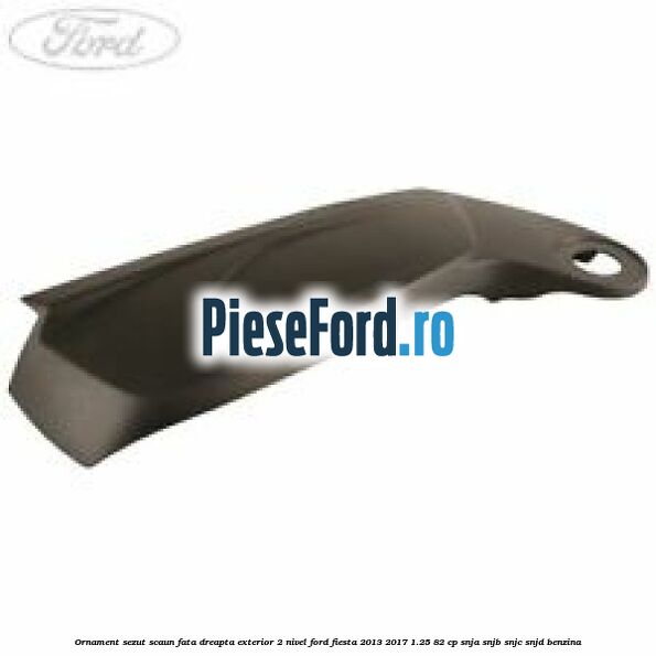 Ornament sezut scaun fata dreapta exterior 2 nivel Ford Fiesta 2013-2017 1.25 82 cp SNJA, SNJB, SNJC, SNJD benzina