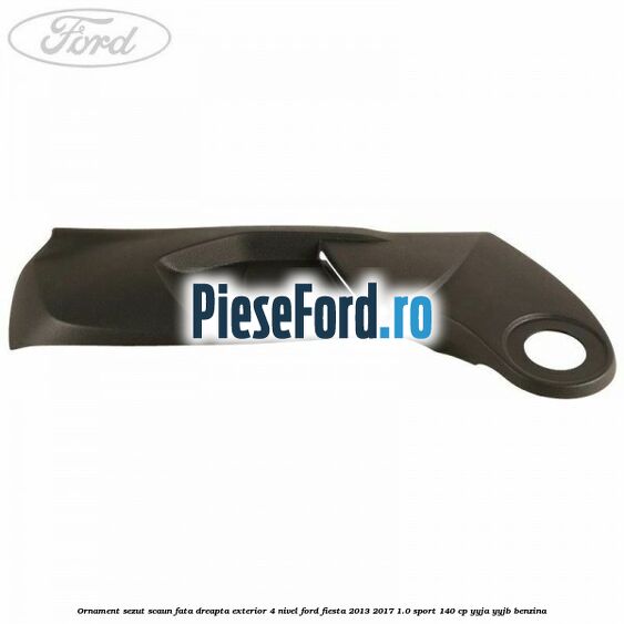 Ornament sezut scaun fata dreapta exterior 4 nivel Ford Fiesta 2013-2017 1.0 Sport 140 cp Ornament sezut scaun fata dreapta exterior 4 nivel Ford Fiesta 2013-2017 1.0 Sport 140 cp YYJA, YYJB benzina