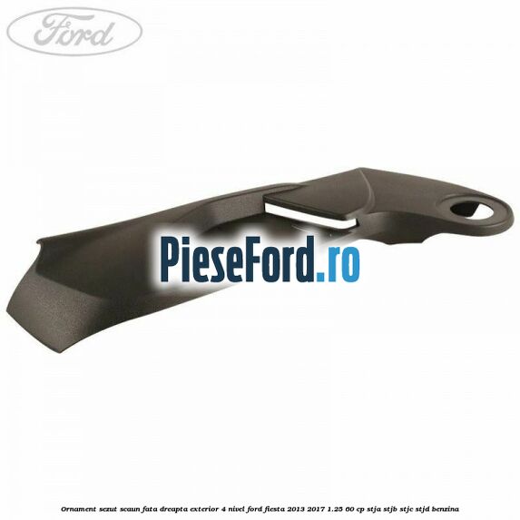 Ornament sezut scaun fata dreapta exterior 4 nivel Ford Fiesta 2013-2017 1.25 60 cp STJA, STJB, STJC, STJD benzina