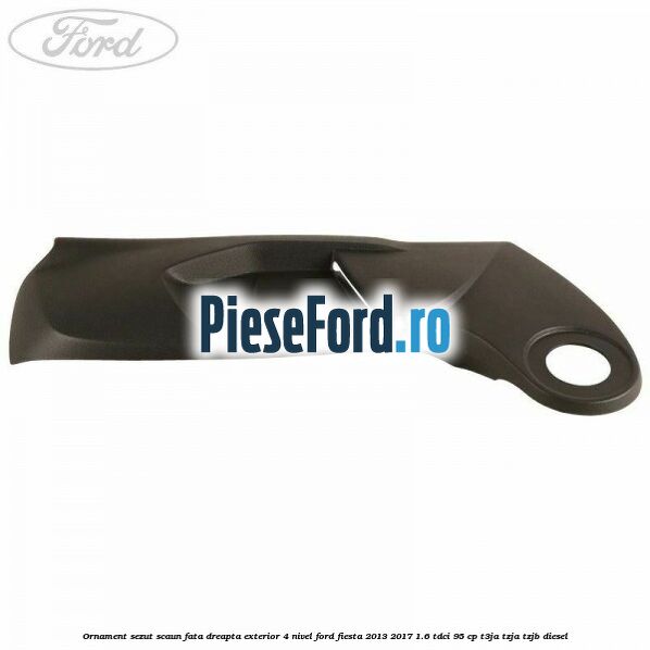 Ornament sezut scaun fata dreapta exterior 4 nivel Ford Fiesta 2013-2017 1.6 TDCi 95 cp T3JA, TZJA, TZJB diesel