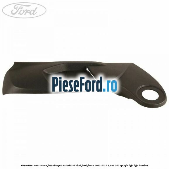 Ornament sezut scaun fata dreapta exterior 4 nivel Ford Fiesta 2013-2017 1.6 Ti 105 cp IQJA, IQJC, IQJE benzina