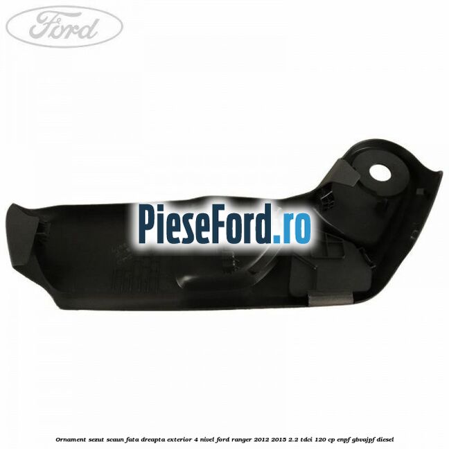 Ornament sezut scaun fata dreapta exterior 4 nivel Ford Ranger 2012-2015 2.2 TDCi 120 cp ENPF, GBVAJPF diesel
