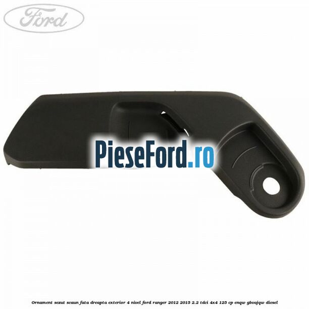 Ornament sezut scaun fata dreapta exterior 4 nivel Ford Ranger 2012-2015 2.2 TDCi 4x4 125 cp ENQW, GBVAJQW diesel