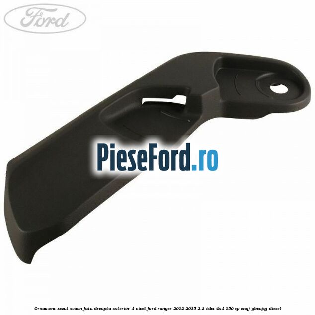 Ornament sezut scaun fata dreapta exterior 4 nivel Ford Ranger 2012-2015 2.2 TDCi 4x4 150 cp ENQJ, GBVAJQJ diesel