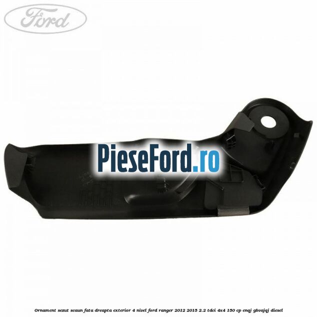 Ornament sezut scaun fata dreapta exterior 4 nivel Ford Ranger 2012-2015 2.2 TDCi 4x4 150 cp ENQJ, GBVAJQJ diesel