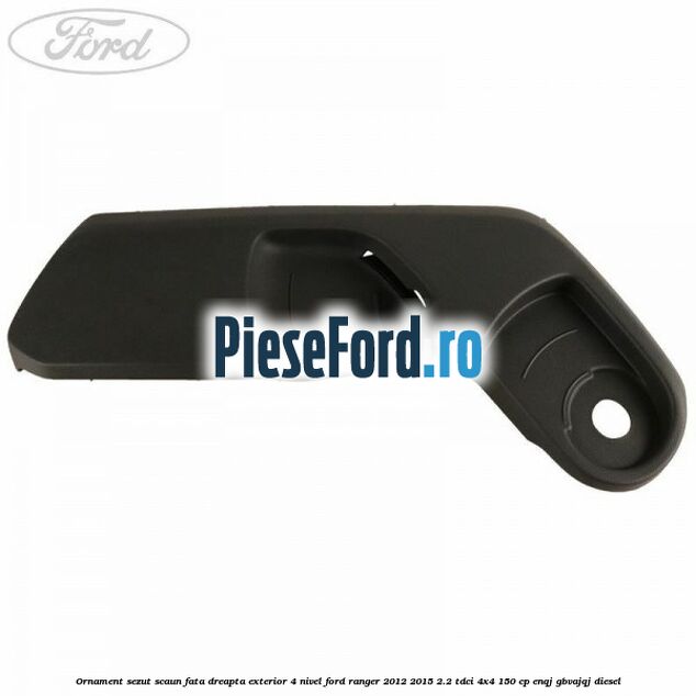Ornament sezut scaun fata dreapta exterior 4 nivel Ford Ranger 2012-2015 2.2 TDCi 4x4 150 cp ENQJ, GBVAJQJ diesel