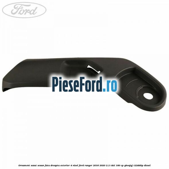 Ornament sezut scaun fata dreapta exterior 4 nivel Ford Ranger 2016-2020 2.2 TDCi 160 cp GBVAJQJ, T22DD0P diesel