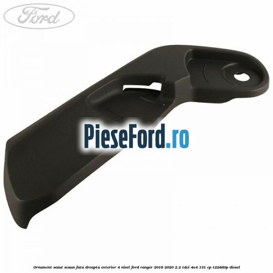 Ornament sezut scaun fata dreapta exterior 4 nivel Ford Ranger 2016-2020 2.2 TDCi 4x4 131 cp T22DD0P diesel