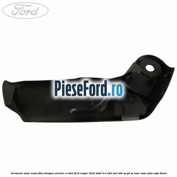 Ornament sezut scaun fata dreapta exterior 4 nivel Ford Ranger 2016-2020 3.2 TDCi 4x4 200 cp Ornament sezut scaun fata dreapta exterior 4 nivel Ford Ranger 2016-2020 3.2 TDCi 4x4 200 cp P5-AT, SA2R, SA2S, SA2W, SAFA diesel