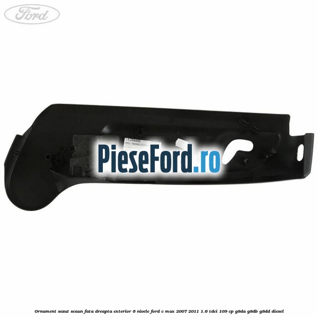 Ornament sezut scaun fata dreapta exterior 6 nivele Ford C-Max 2007-2011 1.6 TDCi 109 cp Ornament sezut scaun fata dreapta exterior 6 nivele Ford C-Max 2007-2011 1.6 TDCi 109 cp G8DA, G8DB, G8DD diesel