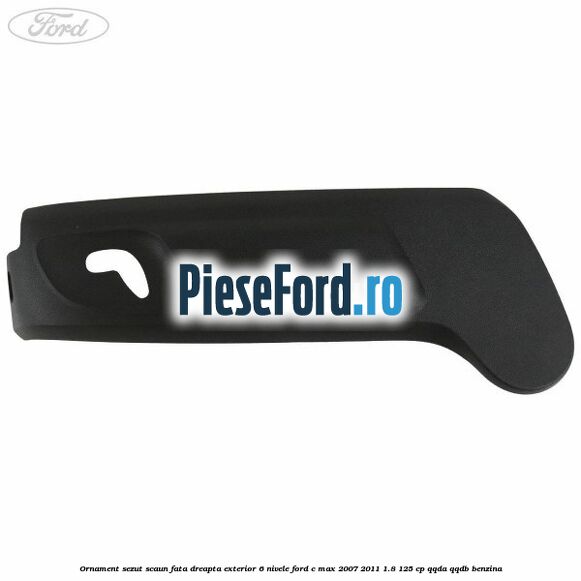 Ornament sezut scaun fata dreapta exterior 6 nivele Ford C-Max 2007-2011 1.8 125 cp Ornament sezut scaun fata dreapta exterior 6 nivele Ford C-Max 2007-2011 1.8 125 cp QQDA, QQDB benzina