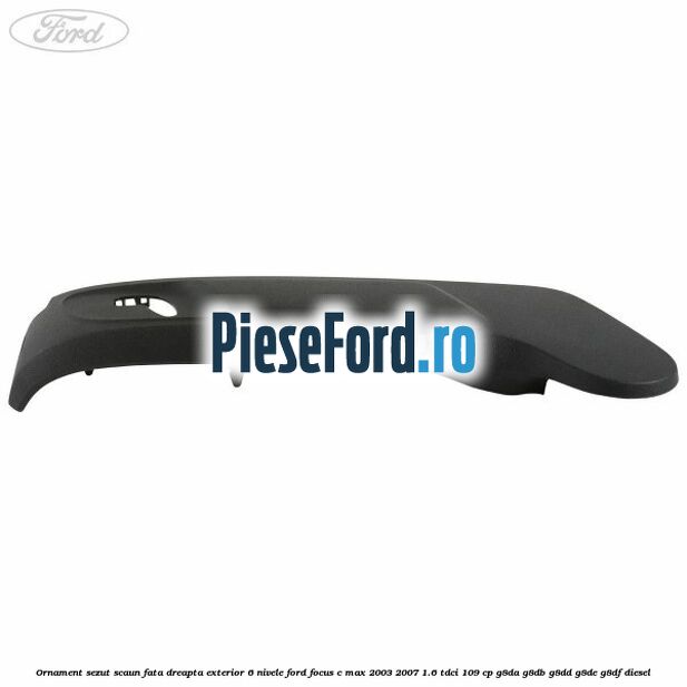 Ornament sezut scaun fata dreapta exterior 6 nivele Ford Focus C-Max 2003-2007 1.6 TDCi 109 cp G8DA, G8DB, G8DD, G8DE, G8DF diesel