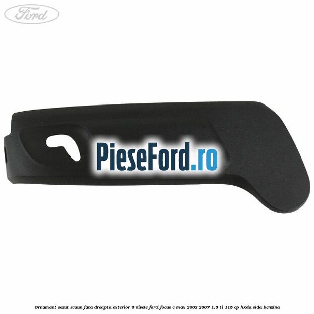 Ornament sezut scaun fata dreapta exterior 6 nivele Ford Focus C-Max 2003-2007 1.6 Ti 115 cp HXDA, SIDA benzina