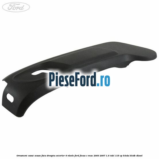 Ornament sezut scaun fata dreapta exterior 6 nivele Ford Focus C-Max 2003-2007 1.8 TDCi 115 cp KKDA, KKDB diesel