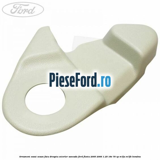 Ornament sezut scaun fata dreapta exterior avocado Ford Fiesta 2005-2008 1.25 16V 70 cp M7JA, M7JB benzina