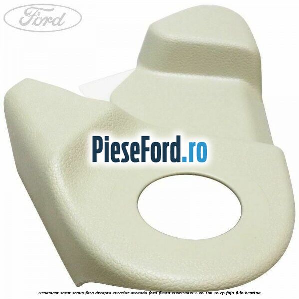 Ornament sezut scaun fata dreapta exterior avocado Ford Fiesta 2005-2008 1.25 16V 75 cp FUJA, FUJB benzina