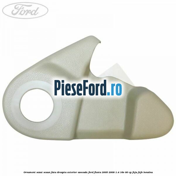 Ornament sezut scaun fata dreapta exterior avocado Ford Fiesta 2005-2008 1.4 16V 80 cp Ornament sezut scaun fata dreapta exterior avocado Ford Fiesta 2005-2008 1.4 16V 80 cp FXJA, FXJB benzina