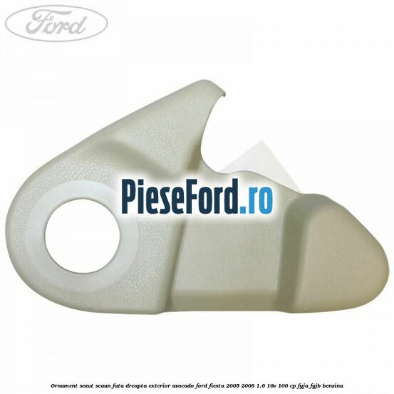 Ornament sezut scaun fata dreapta exterior avocado Ford Fiesta 2005-2008 1.6 16V 100 cp FYJA, FYJB benzina