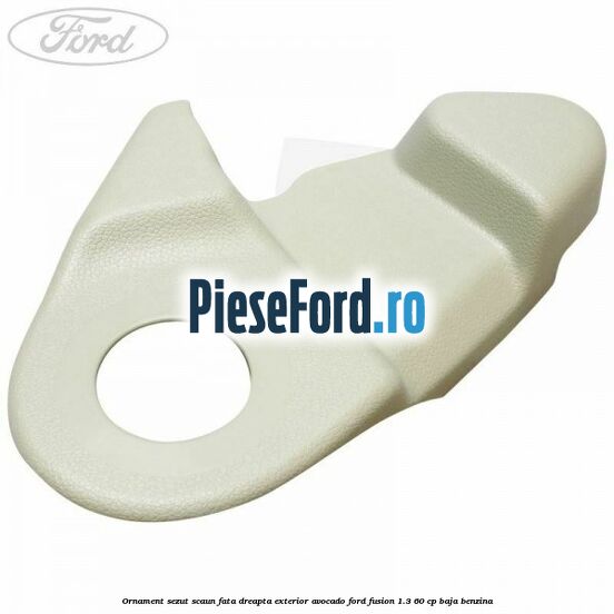 Ornament sezut scaun fata dreapta exterior avocado Ford Fusion 1.3 60 cp BAJA benzina