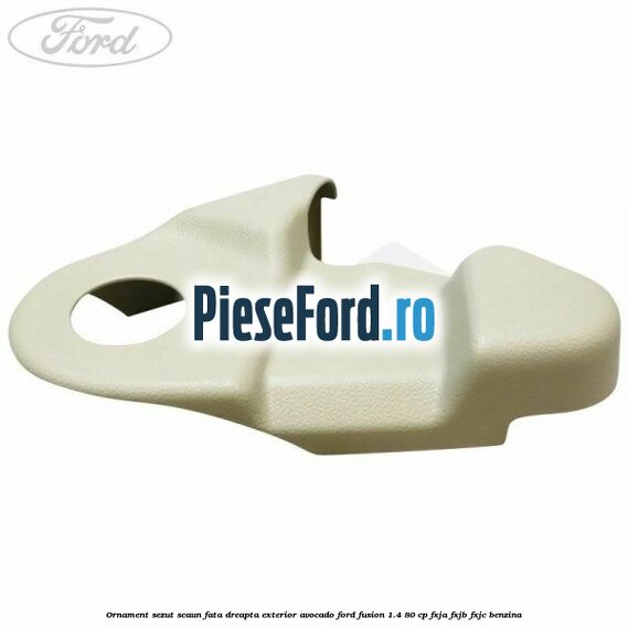 Ornament sezut scaun fata dreapta exterior avocado Ford Fusion 1.4 80 cp Ornament sezut scaun fata dreapta exterior avocado Ford Fusion 1.4 80 cp FXJA, FXJB, FXJC benzina