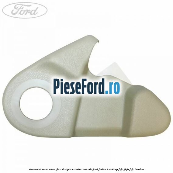 Ornament sezut scaun fata dreapta exterior avocado Ford Fusion 1.4 80 cp Ornament sezut scaun fata dreapta exterior avocado Ford Fusion 1.4 80 cp FXJA, FXJB, FXJC benzina
